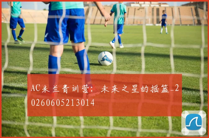 AC米兰青训营:未来之星的摇篮_20260605213014