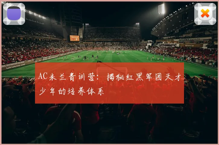 AC米兰青训营：揭秘红黑军团天才少年的培养体系