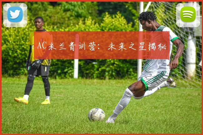 AC米兰青训营:未来之星揭秘