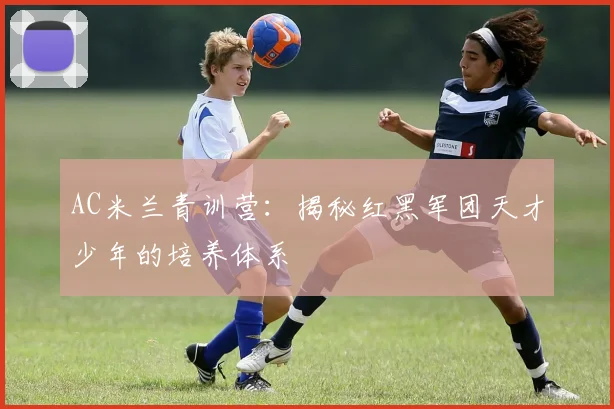 AC米兰青训营:揭秘红黑军团天才少年的培养体系